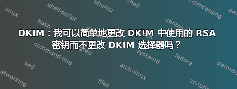 DKIM：我可以简单地更改 DKIM 中使用的 RSA 密钥而不更改 DKIM 选择器吗？