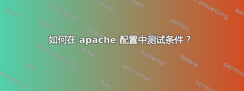 如何在 apache 配置中测试条件？