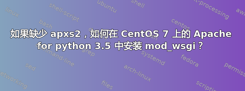 如果缺少 apxs2，如何在 CentOS 7 上的 Apache for python 3.5 中安装 mod_wsgi？