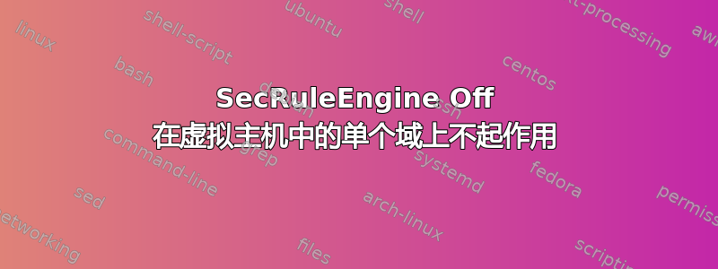 SecRuleEngine Off 在虚拟主机中的单个域上不起作用