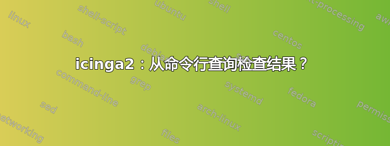 icinga2：从命令行查询检查结果？