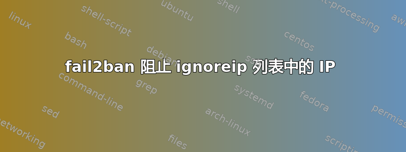 fail2ban 阻止 ignoreip 列表中的 IP