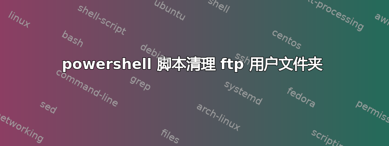 powershell 脚本清理 ftp 用户文件夹