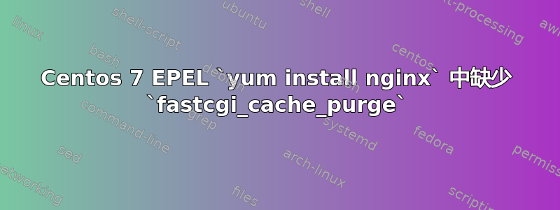 Centos 7 EPEL `yum install nginx` 中缺少 `fastcgi_cache_purge`