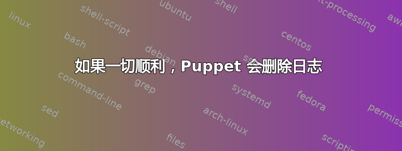 如果一切顺利，Puppet 会删除日志