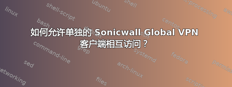 如何允许单独的 Sonicwall Global VPN 客户端相互访问？