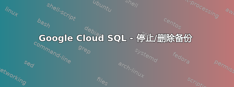 Google Cloud SQL - 停止/删除备份