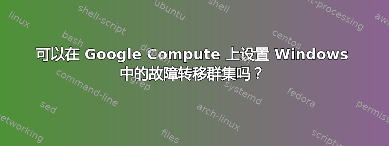 可以在 Google Compute 上设置 Windows 中的故障转移群集吗？