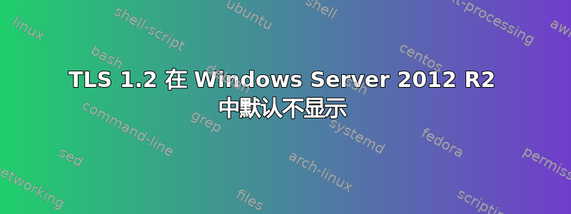 TLS 1.2 在 Windows Server 2012 R2 中默认不显示