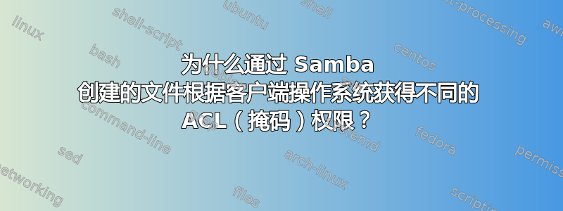 为什么通过 Samba 创建的文件根据客户端操作系统获得不同的 ACL（掩码）权限？