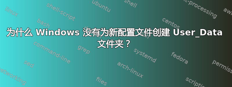 为什么 Windows 没有为新配置文件创建 User_Data 文件夹？