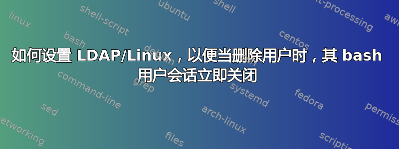 如何设置 LDAP/Linux，以便当删除用户时，其 bash 用户会话立即关闭