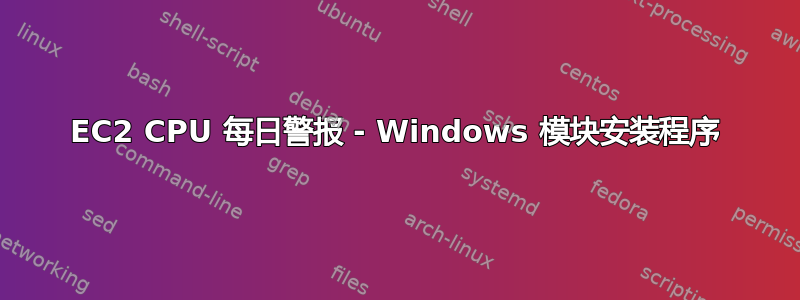 EC2 CPU 每日警报 - Windows 模块安装程序