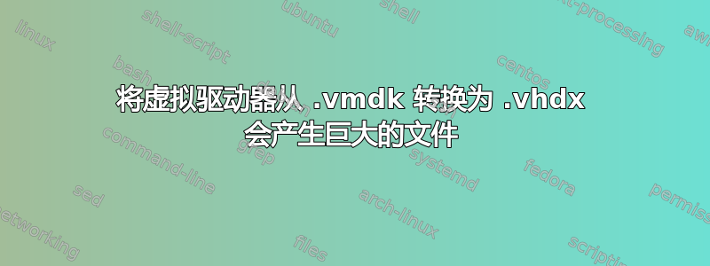 将虚拟驱动器从 .vmdk 转换为 .vhdx 会产生巨大的文件