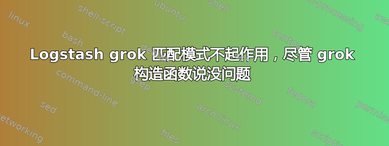 Logstash grok 匹配模式不起作用，尽管 grok 构造函数说没问题