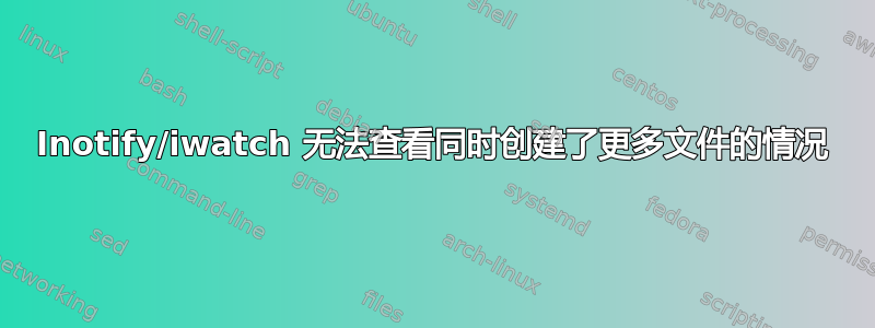 Inotify/iwatch 无法查看同时创建了更多文件的情况