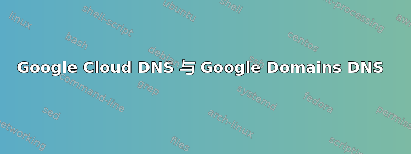 Google Cloud DNS 与 Google Domains DNS 