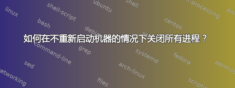 如何在不重新启动机器的情况下关闭所有进程？