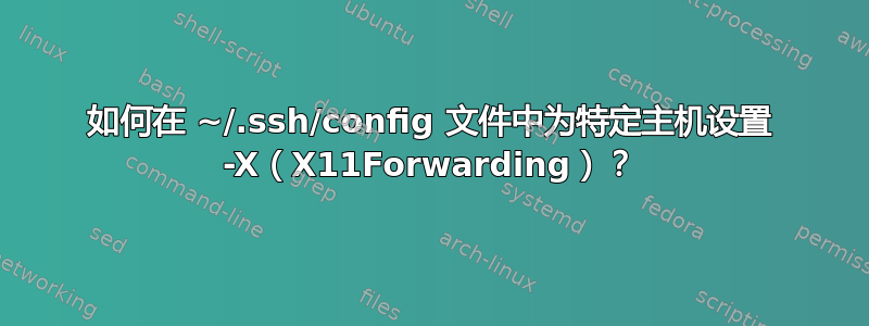 如何在 ~/.ssh/config 文件中为特定主机设置 -X（X11Forwarding）？