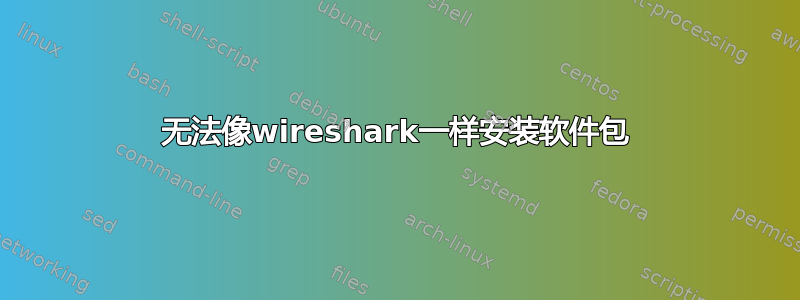 无法像wireshark一样安装软件包