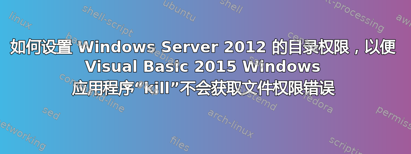 如何设置 Windows Server 2012 的目录权限，以便 Visual Basic 2015 Windows 应用程序“kill”不会获取文件权限错误