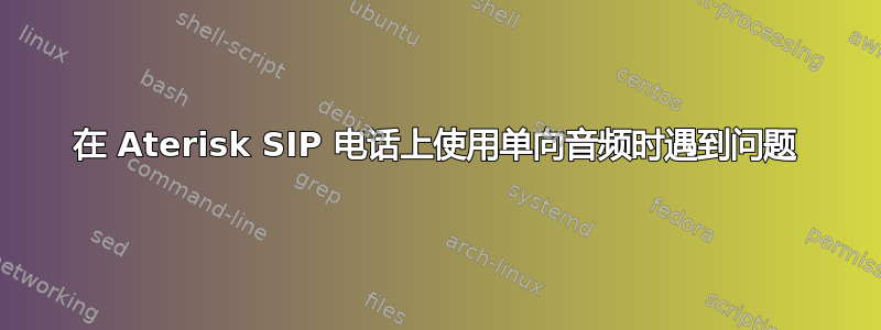 在 Aterisk SIP 电话上使用单向音频时遇到问题