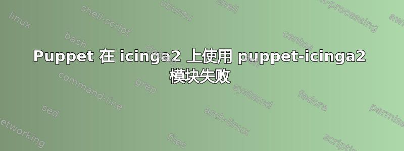 Puppet 在 icinga2 上使用 puppet-icinga2 模块失败