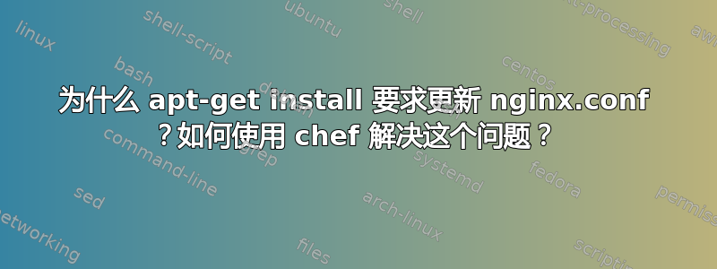 为什么 apt-get install 要求更新 nginx.conf ？如何使用 chef 解决这个问题？