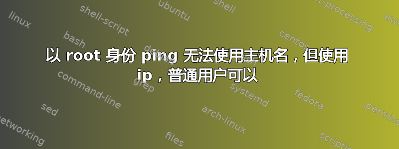 以 root 身份 ping 无法使用主机名，但使用 ip，普通用户可以