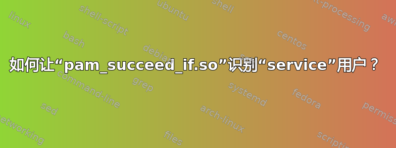 如何让“pam_succeed_if.so”识别“service”用户？