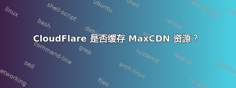 CloudFlare 是否缓存 MaxCDN 资源？