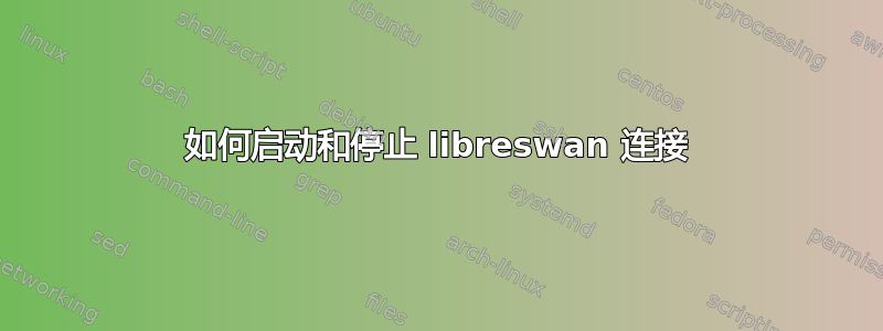 如何启动和停止 libreswan 连接