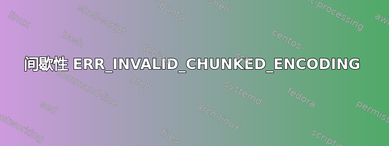 间歇性 ERR_INVALID_CHUNKED_ENCODING