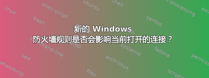 新的 Windows 防火墙规则是否会影响当前打开的连接？