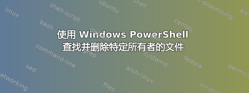 使用 Windows PowerShell 查找并删除特定所有者的文件