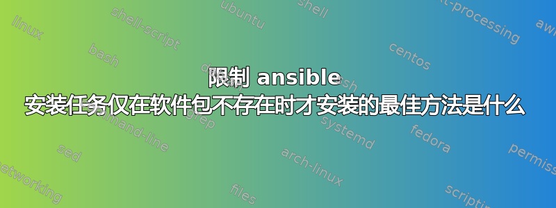 限制 ansible 安装任务仅在软件包不存在时才安装的最佳方法是什么