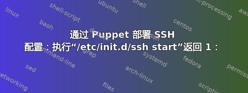 通过 Puppet 部署 SSH 配置：执行“/etc/init.d/ssh start”返回 1：