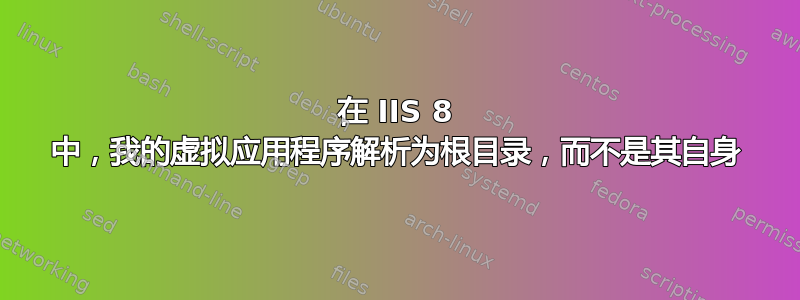 在 IIS 8 中，我的虚拟应用程序解析为根目录，而不是其自身