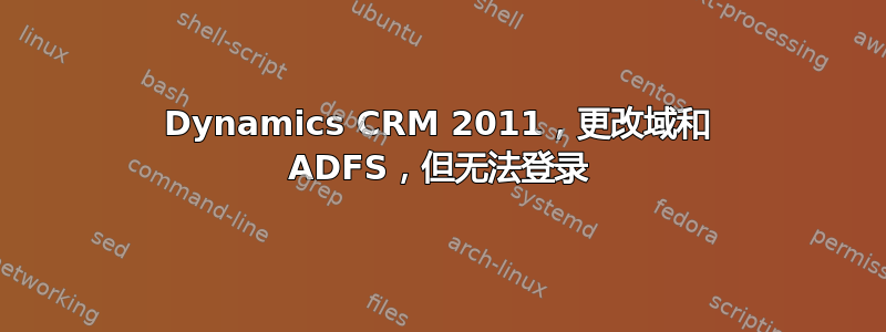 Dynamics CRM 2011，更改域和 ADFS，但无法登录