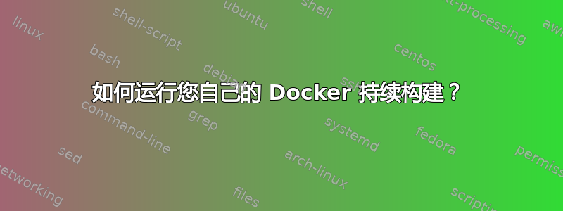 如何运行您自己的 Docker 持续构建？