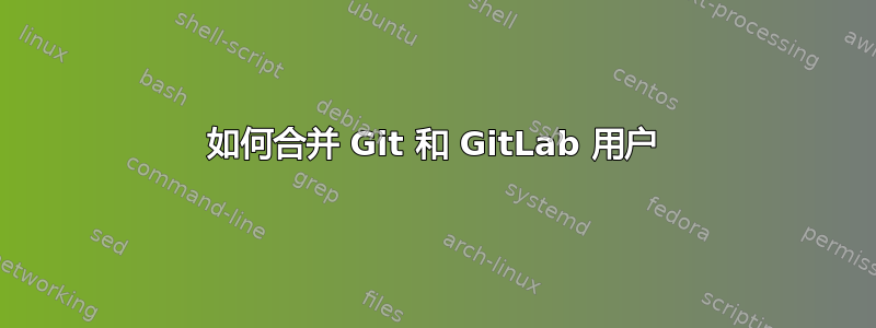 如何合并 Git 和 GitLab 用户