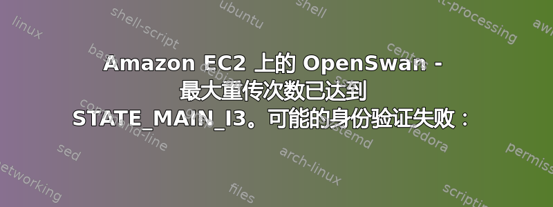 Amazon EC2 上的 OpenSwan - 最大重传次数已达到 STATE_MAIN_I3。可能的身份验证失败：