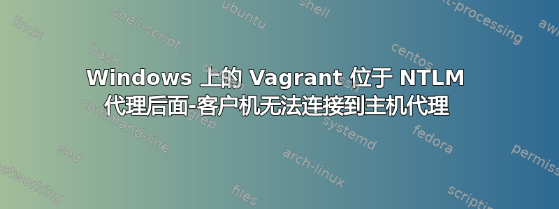 Windows 上的 Vagrant 位于 NTLM 代理后面-客户机无法连接到主机代理