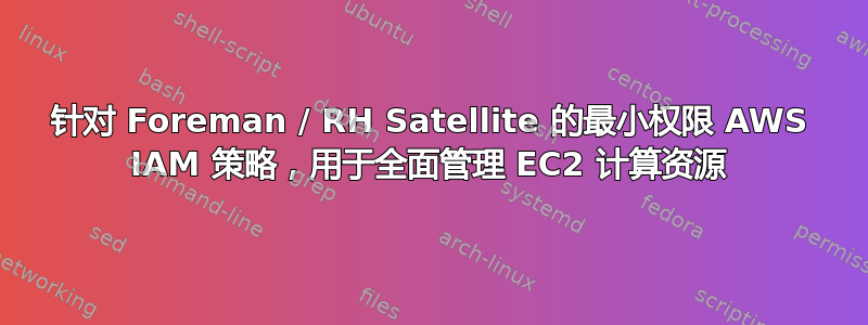 针对 Foreman / RH Satellite 的最小权限 AWS IAM 策略，用于全面管理 EC2 计算资源