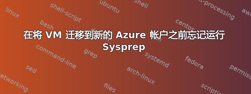 在将 VM 迁移到新的 Azure 帐户之前忘记运行 Sysprep