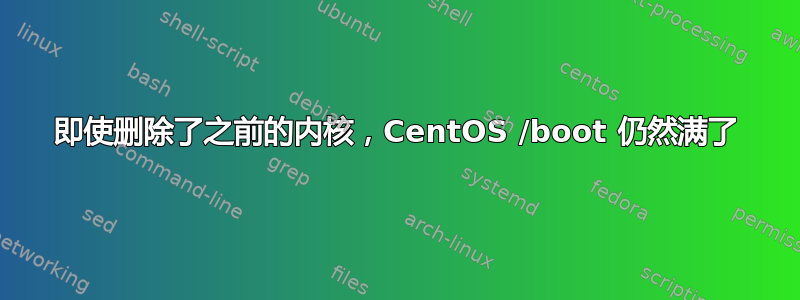 即使删除了之前的内核，CentOS /boot 仍然满了