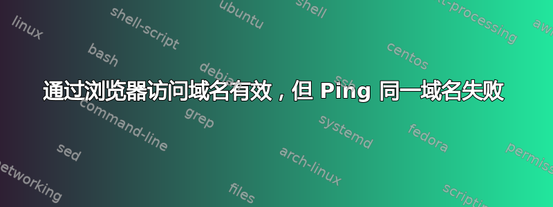 通过浏览器访问域名有效，但 Ping 同一域名失败