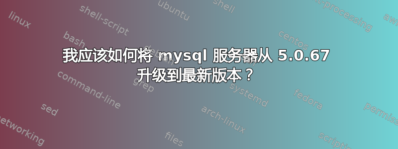 我应该如何将 mysql 服务器从 5.0.67 升级到最新版本？