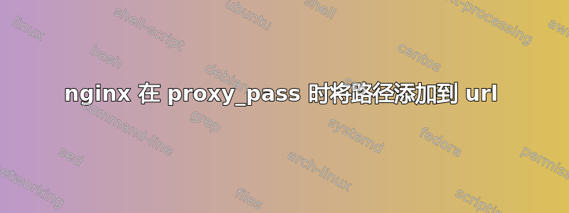 nginx 在 proxy_pass 时将路径添加到 url