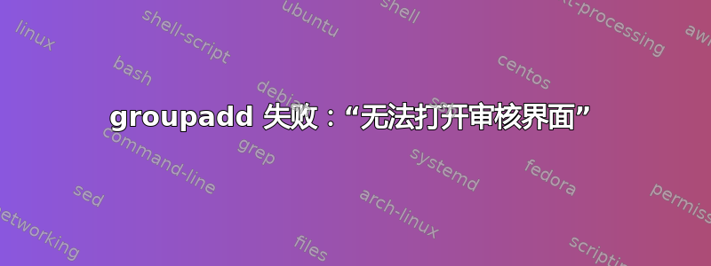 groupadd 失败：“无法打开审核界面”